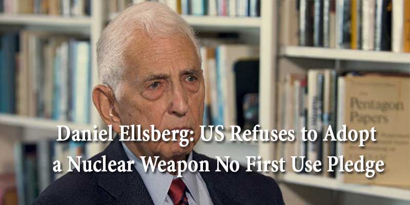 Daniel Ellsberg: US Refuses to Adopt a Nuclear Weapon No First Use Pledge