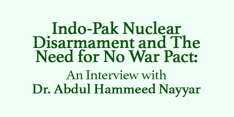 Indo-Pak Nuclear Disarmament and The Need for No War Pact : An Interview with Dr. Abdul Hammeed Nayyar