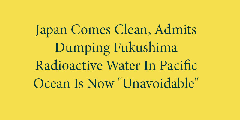 Japan Comes Clean, Admits Dumping Fukushima Radioactive Water In Pacific Ocean Is Now "Unavoidable"