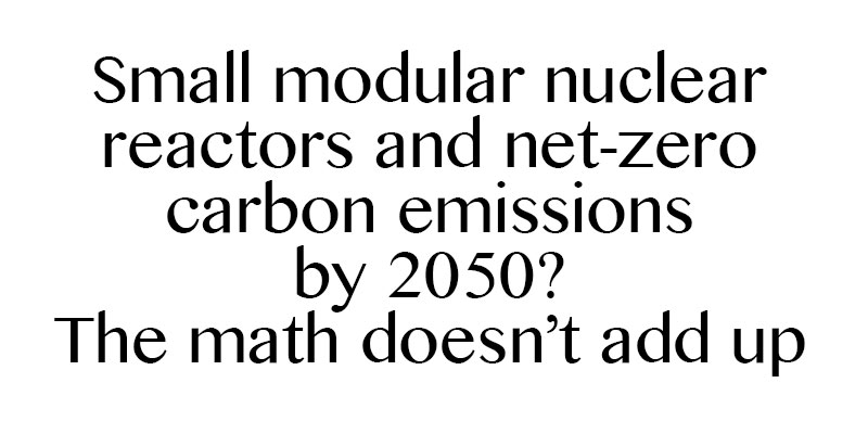 Small modular nuclear reactors and net-zero carbon emissions by 2050? The math doesn’t add up